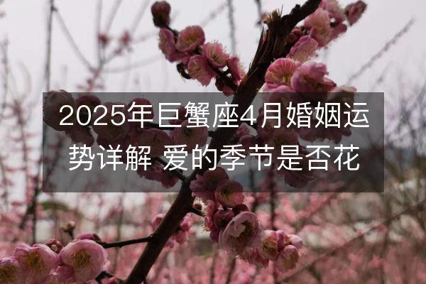 2025年巨蟹座4月婚姻運勢詳解 愛的季節(jié)是否花開？